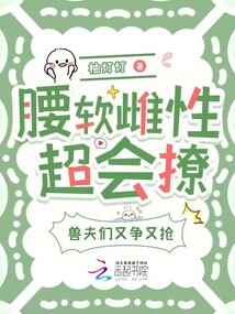 腰软雌性超会撩,兽夫们又争又抢